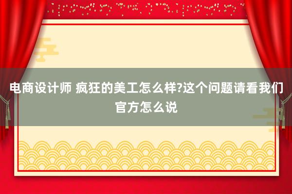 电商设计师 疯狂的美工怎么样?这个问题请看我们官方怎么说