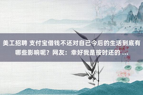 美工招聘 支付宝借钱不还对自己今后的生活到底有哪些影响呢？网友：幸好我是按时还的 ...