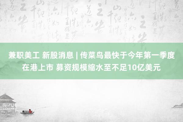 兼职美工 新股消息 | 传菜鸟最快于今年第一季度在港上市 募资规模缩水至不足10亿美元