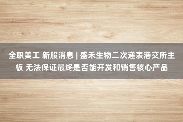 全职美工 新股消息 | 盛禾生物二次递表港交所主板 无法保证最终是否能开发和销售核心产品