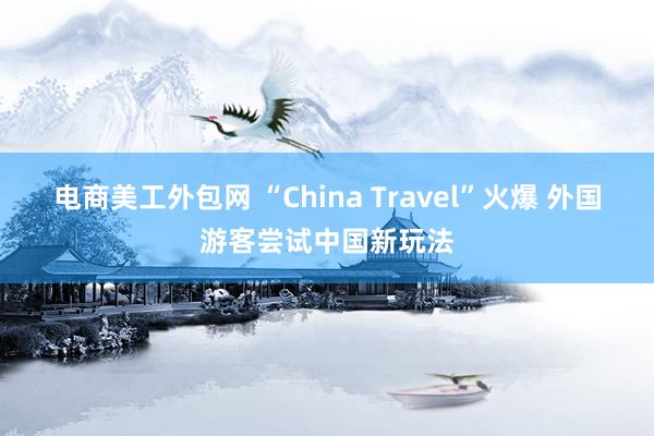 电商美工外包网 “China Travel”火爆 外国游客尝试中国新玩法