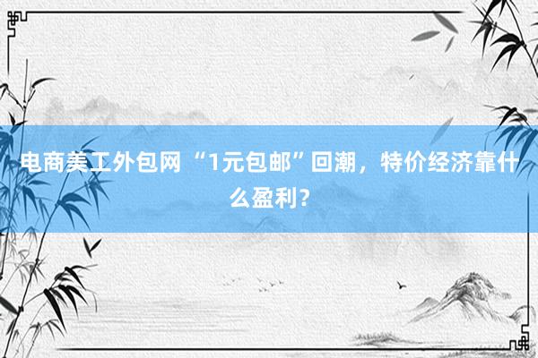 电商美工外包网 “1元包邮”回潮，特价经济靠什么盈利？