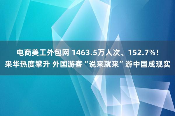 电商美工外包网 1463.5万人次、152.7%！来华热度攀升 外国游客“说来就来”游中国成现实