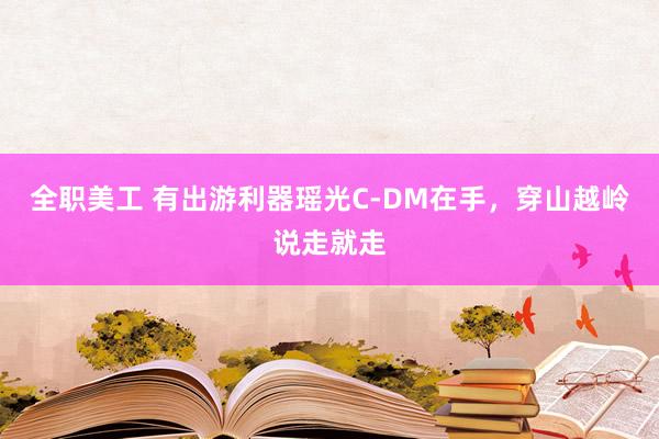 全职美工 有出游利器瑶光C-DM在手，穿山越岭说走就走