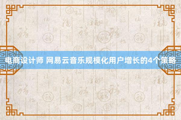 电商设计师 网易云音乐规模化用户增长的4个策略