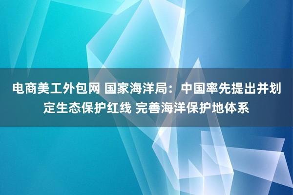 电商美工外包网 国家海洋局：中国率先提出并划定生态保护红线 完善海洋保护地体系