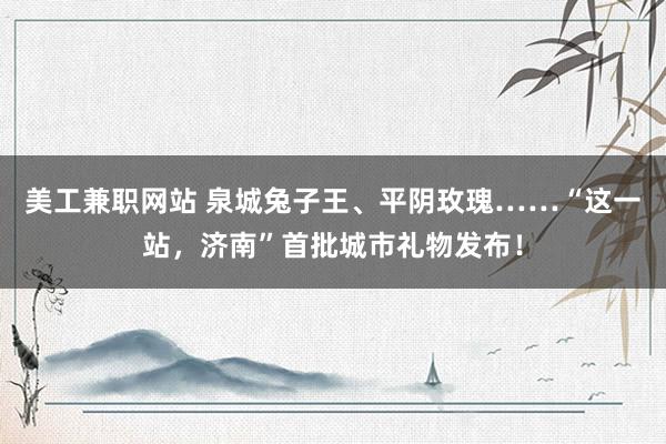 美工兼职网站 泉城兔子王、平阴玫瑰……“这一站，济南”首批城市礼物发布！