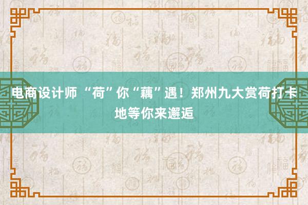 电商设计师 “荷”你“藕”遇！郑州九大赏荷打卡地等你来邂逅