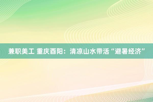 兼职美工 重庆酉阳：清凉山水带活“避暑经济”