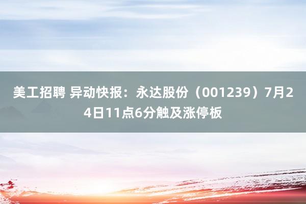 美工招聘 异动快报：永达股份（001239）7月24日11点6分触及涨停板