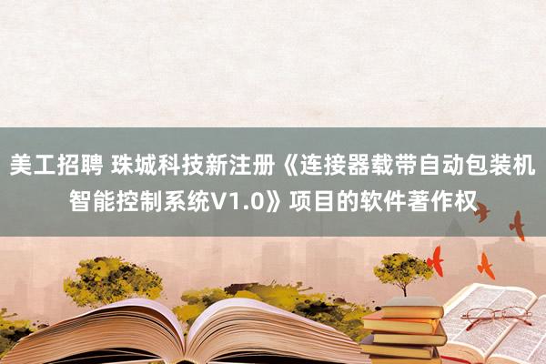 美工招聘 珠城科技新注册《连接器载带自动包装机智能控制系统V1.0》项目的软件著作权