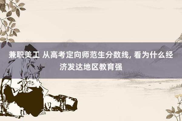 兼职美工 从高考定向师范生分数线, 看为什么经济发达地区教育强