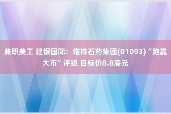 兼职美工 建银国际：维持石药集团(01093)“跑赢大市”评级 目标价8.8港元