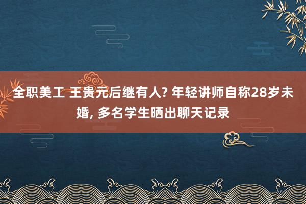 全职美工 王贵元后继有人? 年轻讲师自称28岁未婚, 多名学生晒出聊天记录