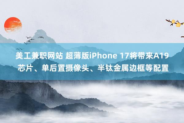 美工兼职网站 超薄版iPhone 17将带来A19 芯片、单后置摄像头、半钛金属边框等配置