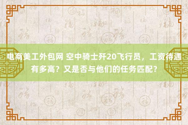 电商美工外包网 空中骑士歼20飞行员，工资待遇有多高？又是否与他们的任务匹配？