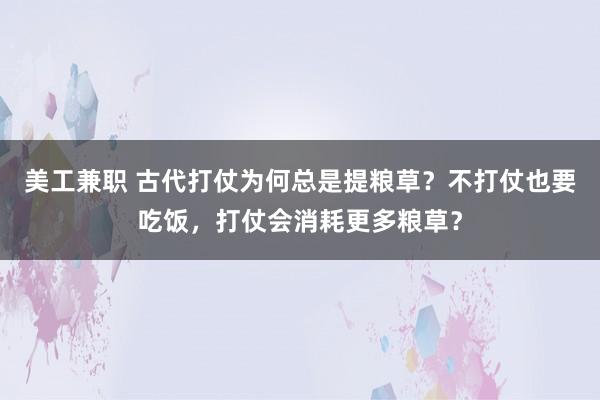 美工兼职 古代打仗为何总是提粮草？不打仗也要吃饭，打仗会消耗更多粮草？