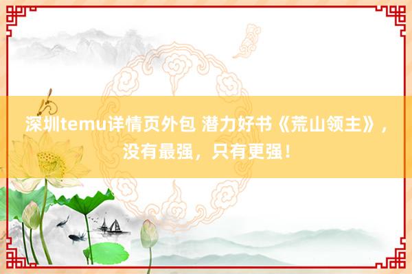 深圳temu详情页外包 潜力好书《荒山领主》，没有最强，只有更强！