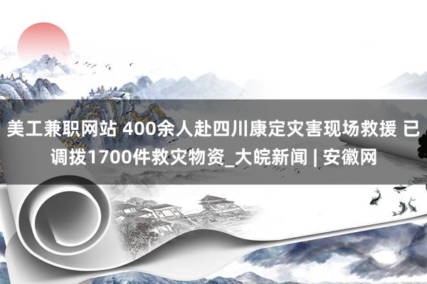 美工兼职网站 400余人赴四川康定灾害现场救援 已调拨1700件救灾物资_大皖新闻 | 安徽网