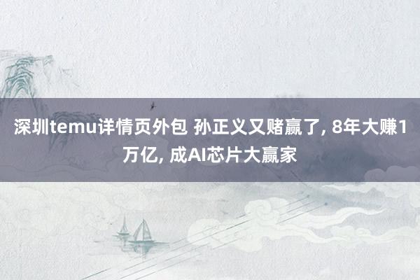 深圳temu详情页外包 孙正义又赌赢了, 8年大赚1万亿, 成AI芯片大赢家