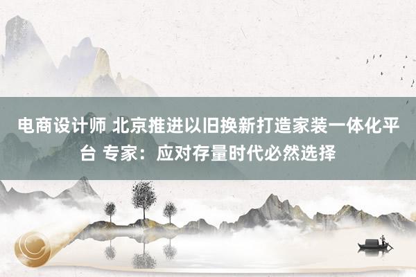 电商设计师 北京推进以旧换新打造家装一体化平台 专家：应对存量时代必然选择