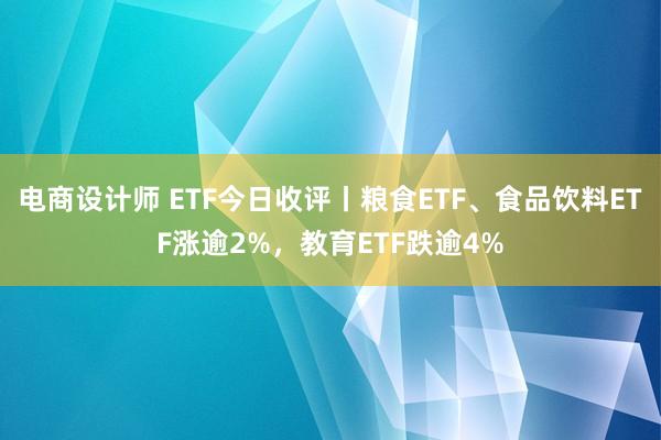 电商设计师 ETF今日收评丨粮食ETF、食品饮料ETF涨逾2%，教育ETF跌逾4%