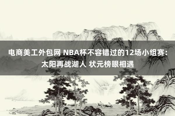 电商美工外包网 NBA杯不容错过的12场小组赛：太阳再战湖人 状元榜眼相遇