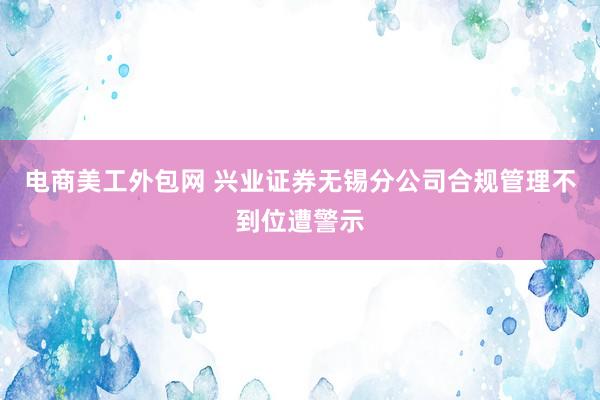 电商美工外包网 兴业证券无锡分公司合规管理不到位遭警示