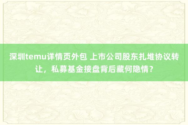 深圳temu详情页外包 上市公司股东扎堆协议转让，私募基金接盘背后藏何隐情？