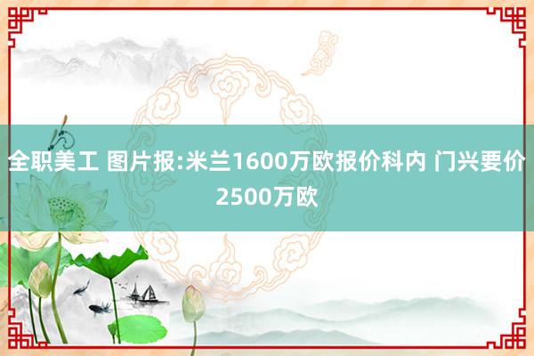 全职美工 图片报:米兰1600万欧报价科内 门兴要价2500万欧