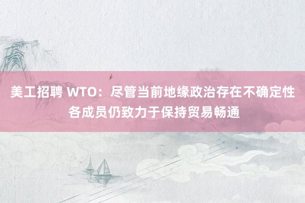 美工招聘 WTO：尽管当前地缘政治存在不确定性 各成员仍致力于保持贸易畅通