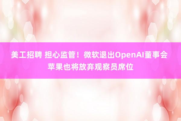 美工招聘 担心监管！微软退出OpenAI董事会 苹果也将放弃观察员席位