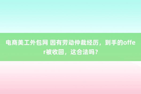 电商美工外包网 因有劳动仲裁经历，到手的offer被收回，这合法吗？