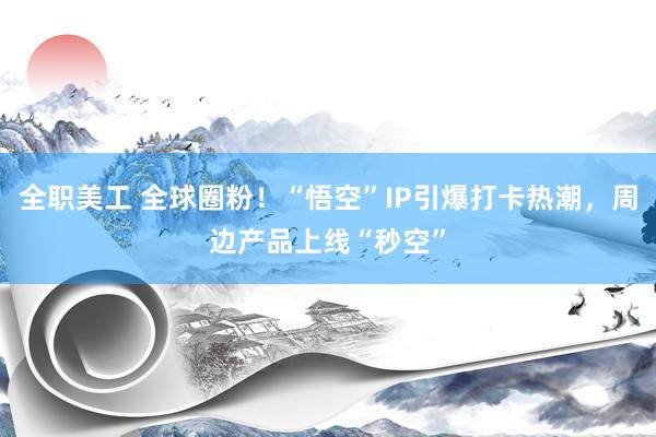 全职美工 全球圈粉！“悟空”IP引爆打卡热潮，周边产品上线“秒空”