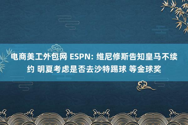 电商美工外包网 ESPN: 维尼修斯告知皇马不续约 明夏考虑是否去沙特踢球 等金球奖