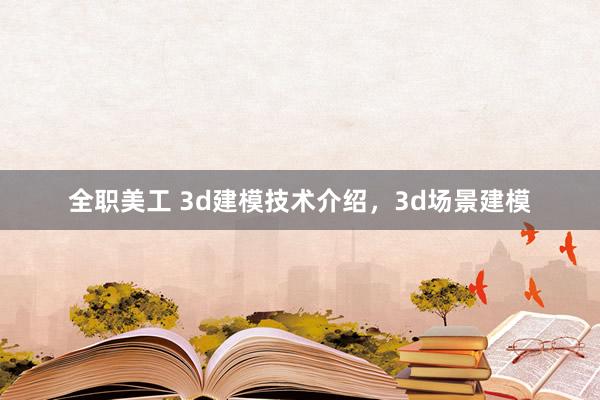 全职美工 3d建模技术介绍，3d场景建模