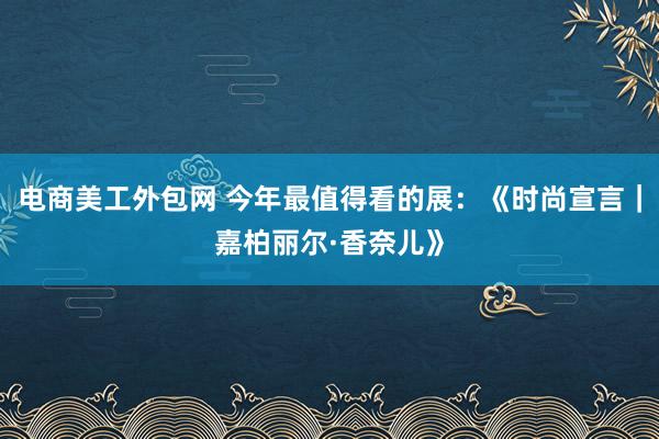 电商美工外包网 今年最值得看的展：《时尚宣言｜嘉柏丽尔·香奈儿》