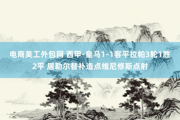 电商美工外包网 西甲-皇马1-1客平拉帕3轮1胜2平 居勒尔替补造点维尼修斯点射