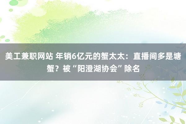 美工兼职网站 年销6亿元的蟹太太：直播间多是塘蟹？被“阳澄湖协会”除名